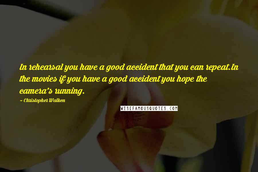 Christopher Walken Quotes: In rehearsal you have a good accident that you can repeat.In the movies if you have a good accident you hope the camera's running.