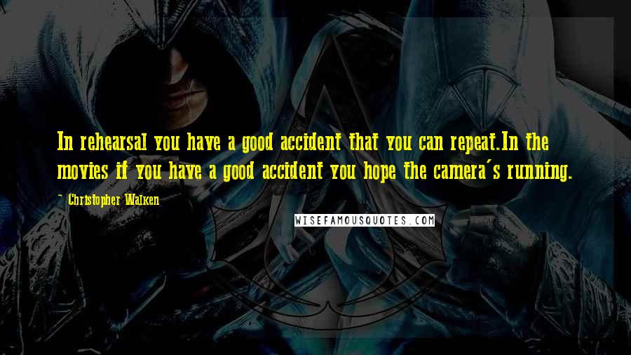 Christopher Walken Quotes: In rehearsal you have a good accident that you can repeat.In the movies if you have a good accident you hope the camera's running.