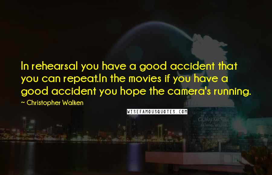 Christopher Walken Quotes: In rehearsal you have a good accident that you can repeat.In the movies if you have a good accident you hope the camera's running.