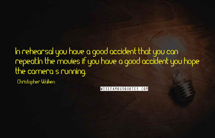 Christopher Walken Quotes: In rehearsal you have a good accident that you can repeat.In the movies if you have a good accident you hope the camera's running.