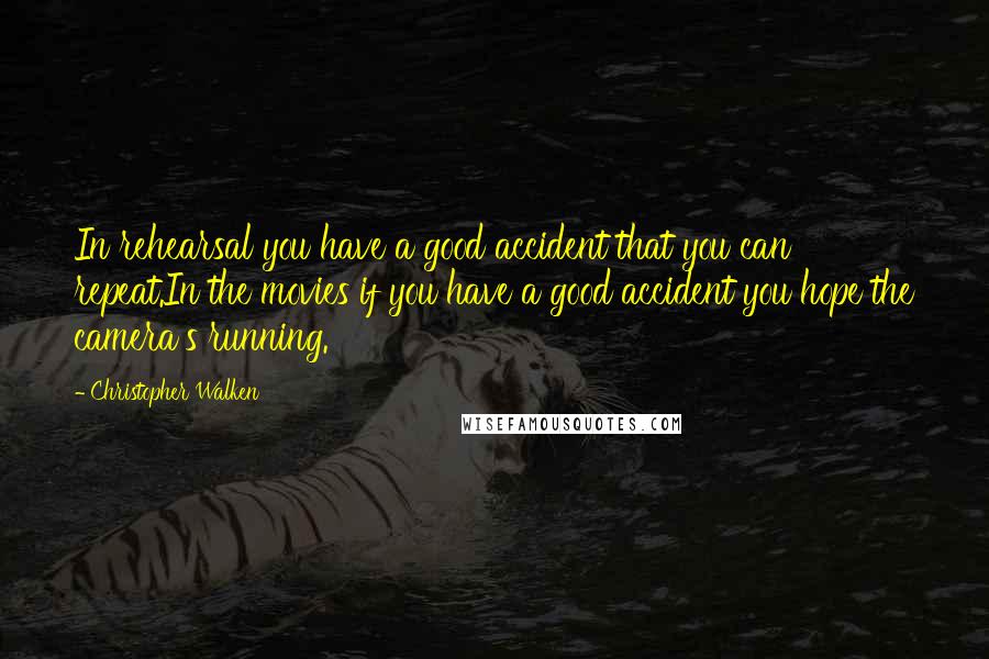 Christopher Walken Quotes: In rehearsal you have a good accident that you can repeat.In the movies if you have a good accident you hope the camera's running.