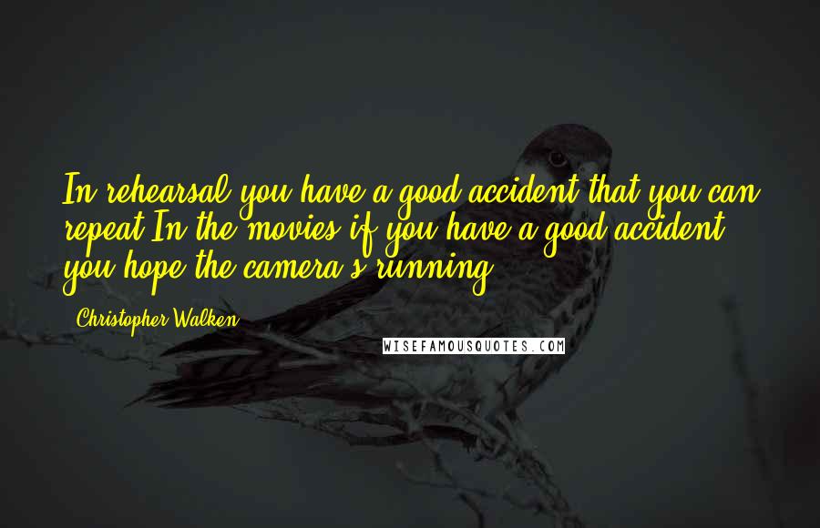 Christopher Walken Quotes: In rehearsal you have a good accident that you can repeat.In the movies if you have a good accident you hope the camera's running.