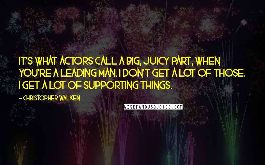 Christopher Walken Quotes: It's what actors call a big, juicy part, when you're a leading man. I don't get a lot of those. I get a lot of supporting things.