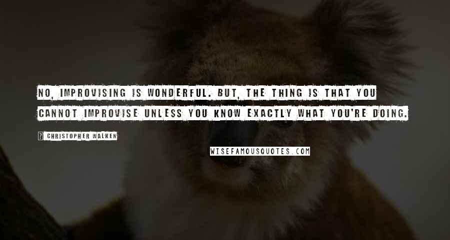 Christopher Walken Quotes: No, improvising is wonderful. But, the thing is that you cannot improvise unless you know exactly what you're doing.