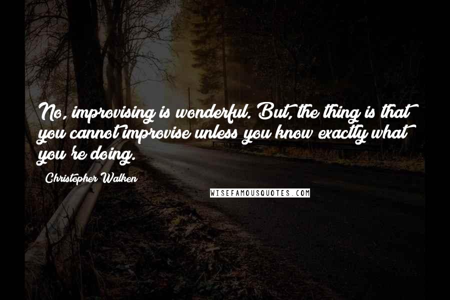 Christopher Walken Quotes: No, improvising is wonderful. But, the thing is that you cannot improvise unless you know exactly what you're doing.