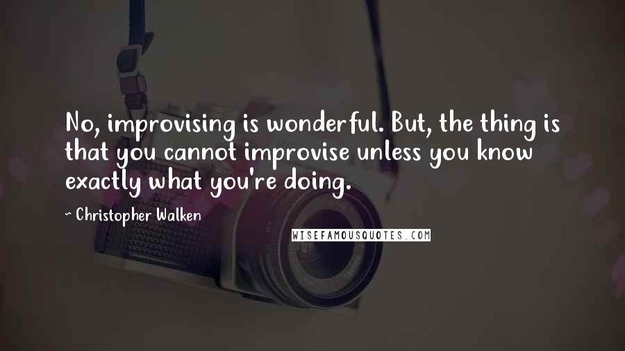 Christopher Walken Quotes: No, improvising is wonderful. But, the thing is that you cannot improvise unless you know exactly what you're doing.