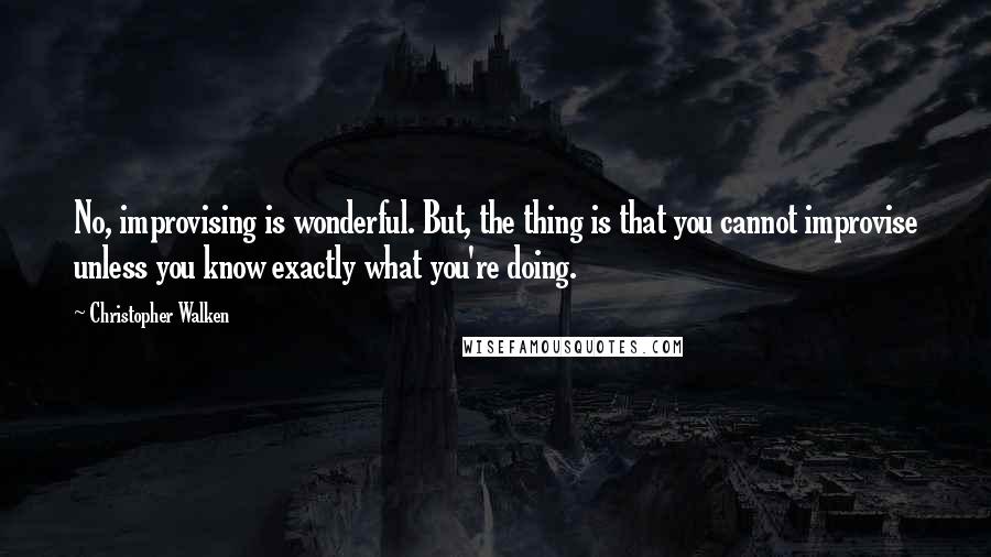 Christopher Walken Quotes: No, improvising is wonderful. But, the thing is that you cannot improvise unless you know exactly what you're doing.