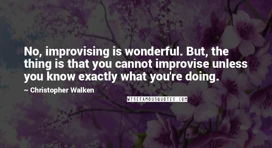 Christopher Walken Quotes: No, improvising is wonderful. But, the thing is that you cannot improvise unless you know exactly what you're doing.