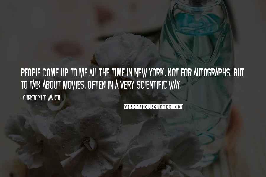 Christopher Walken Quotes: People come up to me all the time in New York. Not for autographs, but to talk about movies, often in a very scientific way.
