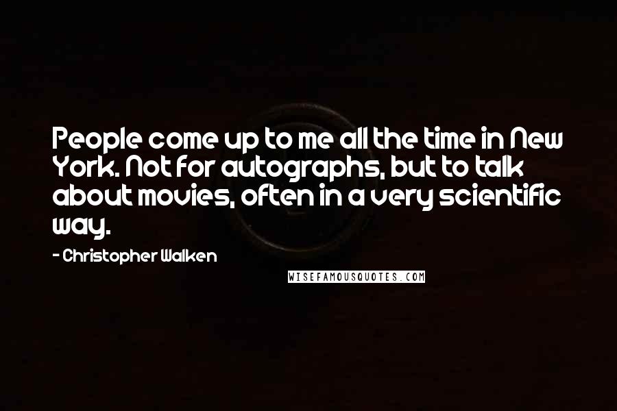 Christopher Walken Quotes: People come up to me all the time in New York. Not for autographs, but to talk about movies, often in a very scientific way.