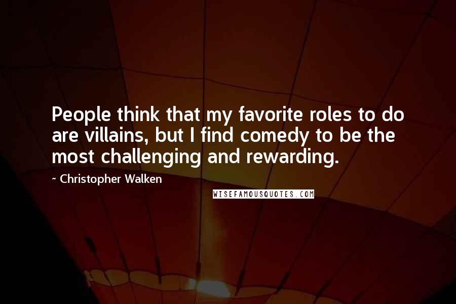 Christopher Walken Quotes: People think that my favorite roles to do are villains, but I find comedy to be the most challenging and rewarding.