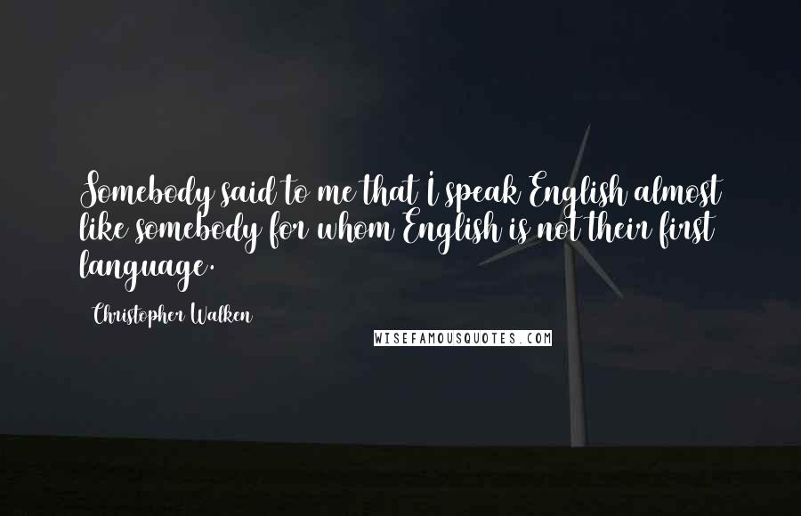 Christopher Walken Quotes: Somebody said to me that I speak English almost like somebody for whom English is not their first language.