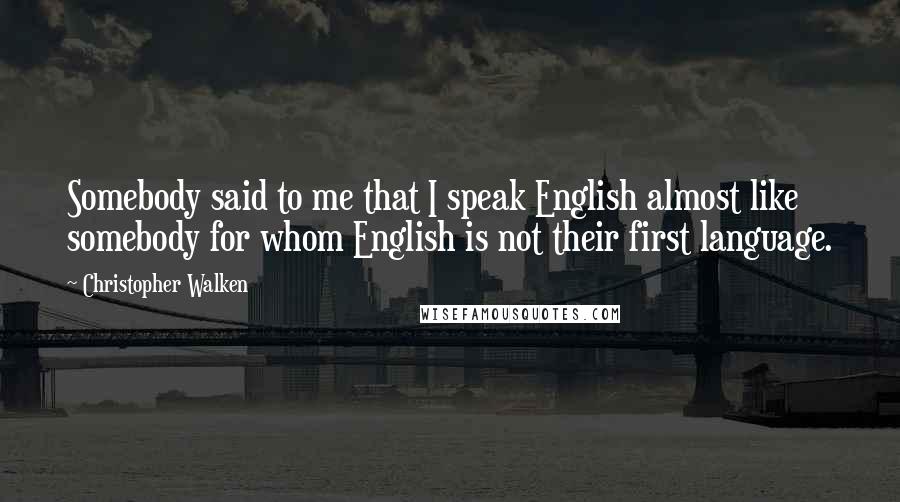 Christopher Walken Quotes: Somebody said to me that I speak English almost like somebody for whom English is not their first language.