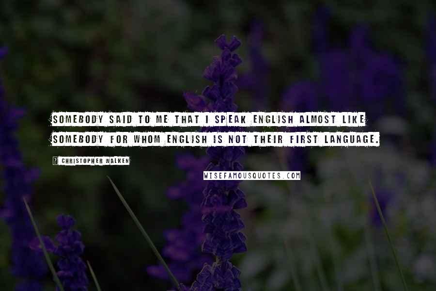 Christopher Walken Quotes: Somebody said to me that I speak English almost like somebody for whom English is not their first language.