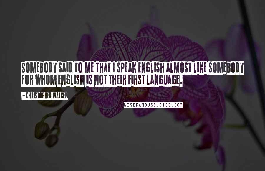 Christopher Walken Quotes: Somebody said to me that I speak English almost like somebody for whom English is not their first language.