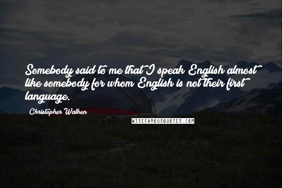 Christopher Walken Quotes: Somebody said to me that I speak English almost like somebody for whom English is not their first language.