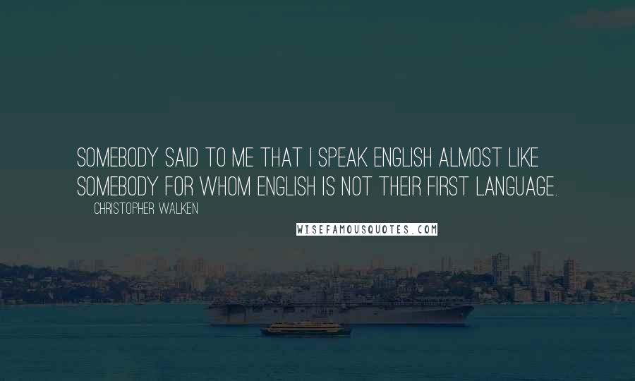 Christopher Walken Quotes: Somebody said to me that I speak English almost like somebody for whom English is not their first language.