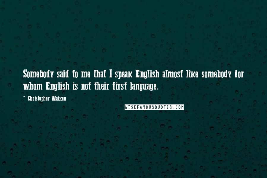 Christopher Walken Quotes: Somebody said to me that I speak English almost like somebody for whom English is not their first language.