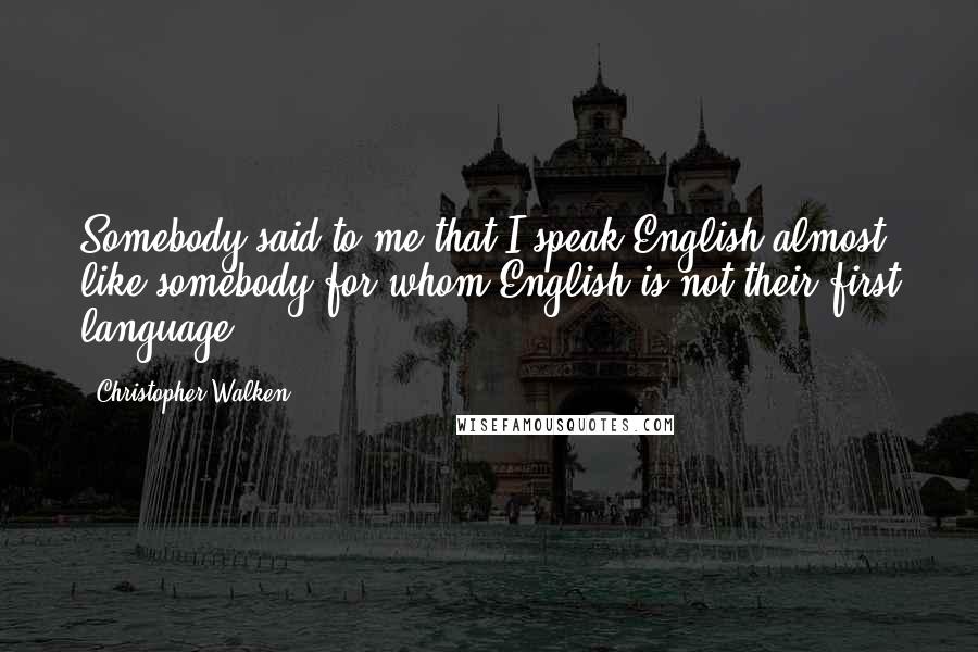 Christopher Walken Quotes: Somebody said to me that I speak English almost like somebody for whom English is not their first language.