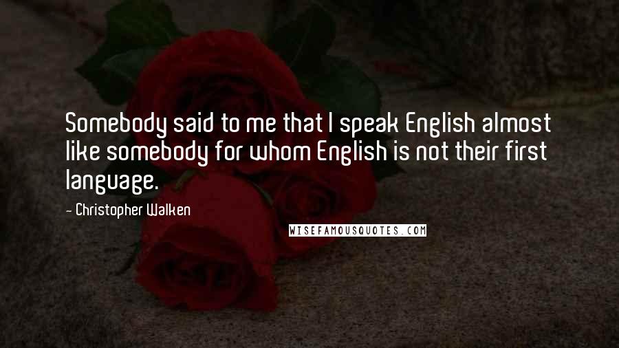 Christopher Walken Quotes: Somebody said to me that I speak English almost like somebody for whom English is not their first language.