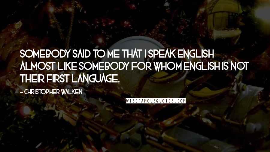 Christopher Walken Quotes: Somebody said to me that I speak English almost like somebody for whom English is not their first language.