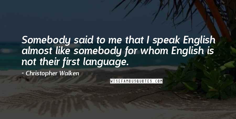 Christopher Walken Quotes: Somebody said to me that I speak English almost like somebody for whom English is not their first language.