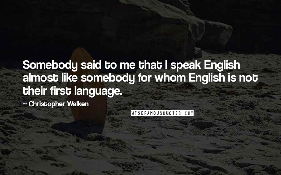 Christopher Walken Quotes: Somebody said to me that I speak English almost like somebody for whom English is not their first language.