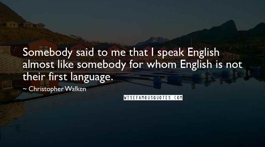 Christopher Walken Quotes: Somebody said to me that I speak English almost like somebody for whom English is not their first language.