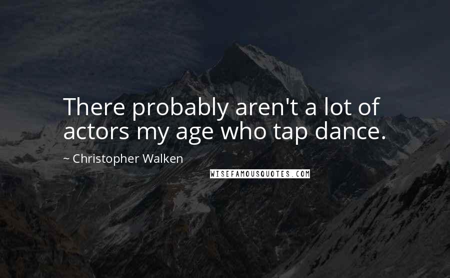 Christopher Walken Quotes: There probably aren't a lot of actors my age who tap dance.