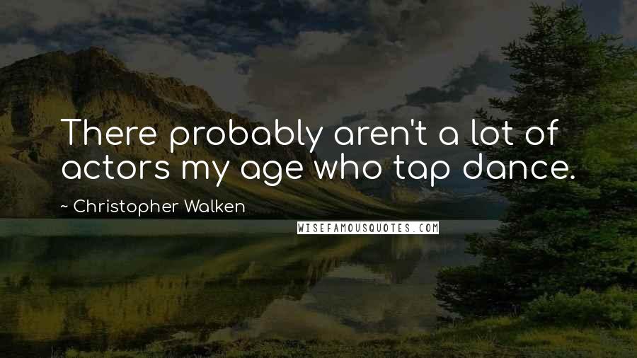 Christopher Walken Quotes: There probably aren't a lot of actors my age who tap dance.