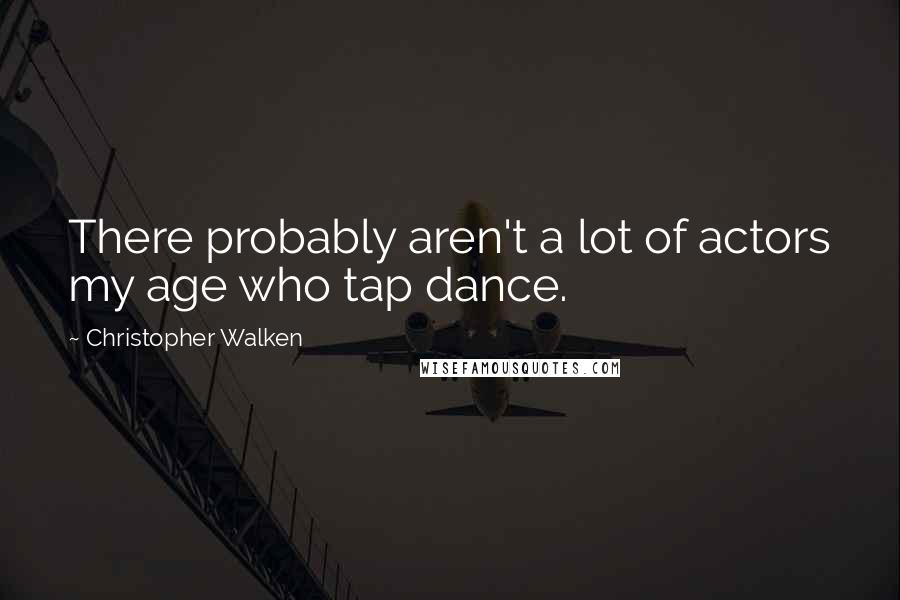 Christopher Walken Quotes: There probably aren't a lot of actors my age who tap dance.