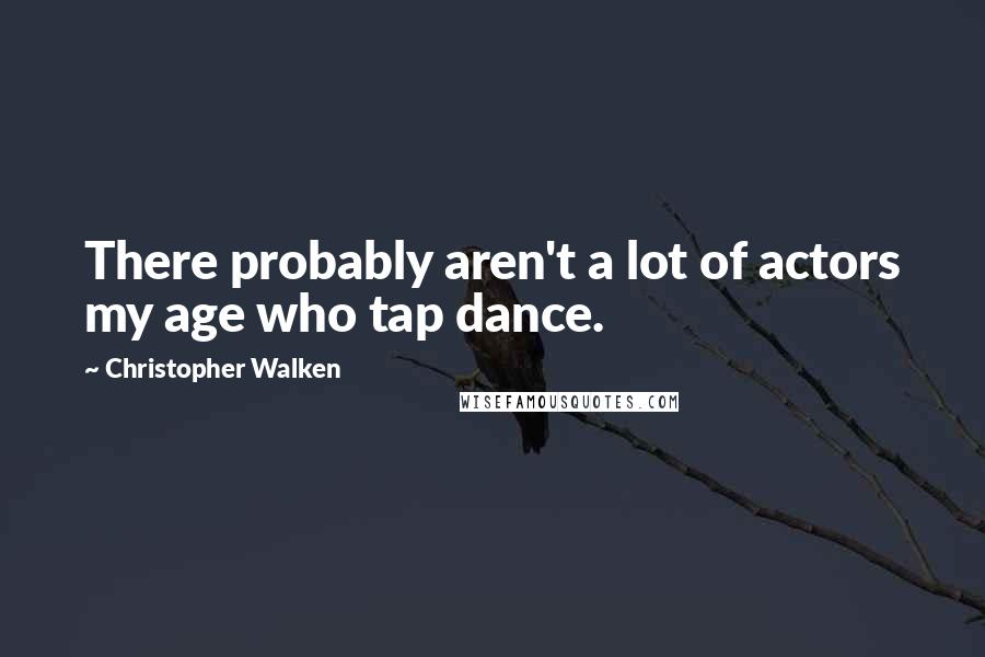 Christopher Walken Quotes: There probably aren't a lot of actors my age who tap dance.