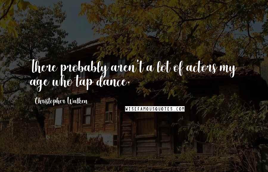 Christopher Walken Quotes: There probably aren't a lot of actors my age who tap dance.