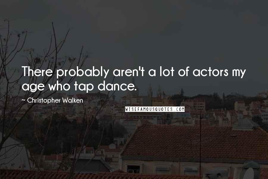 Christopher Walken Quotes: There probably aren't a lot of actors my age who tap dance.