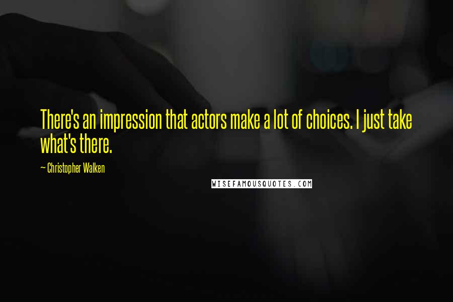 Christopher Walken Quotes: There's an impression that actors make a lot of choices. I just take what's there.