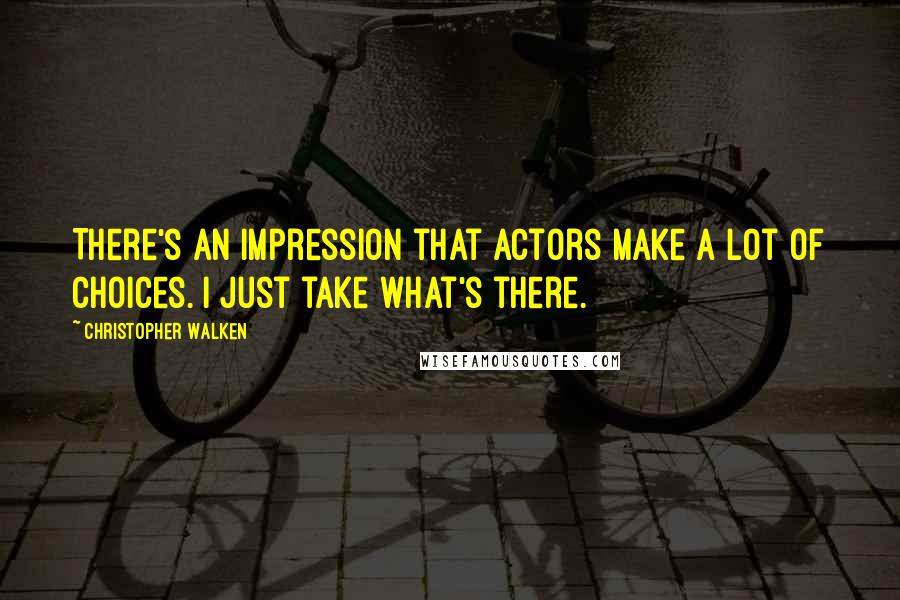 Christopher Walken Quotes: There's an impression that actors make a lot of choices. I just take what's there.