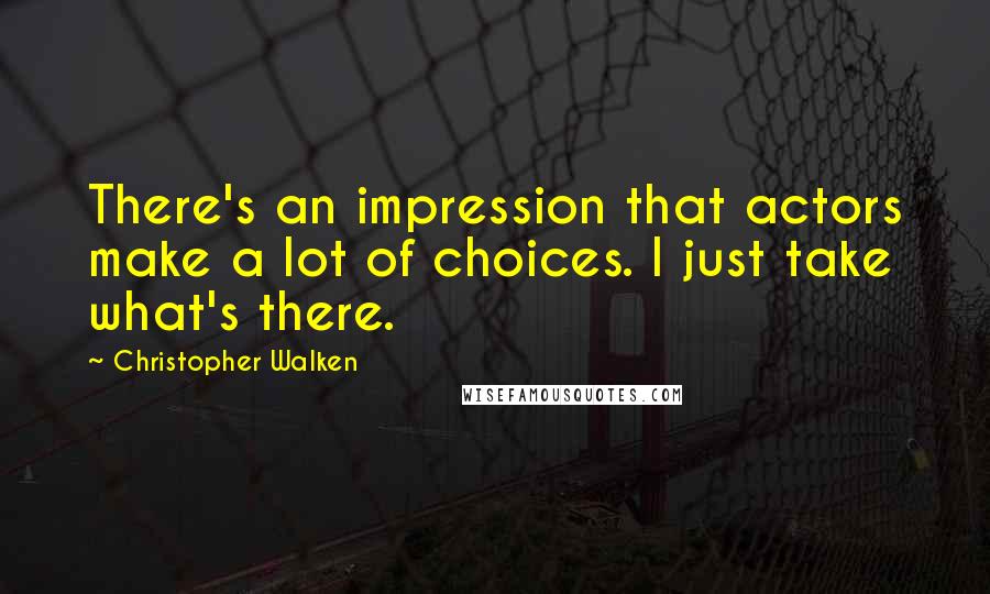 Christopher Walken Quotes: There's an impression that actors make a lot of choices. I just take what's there.