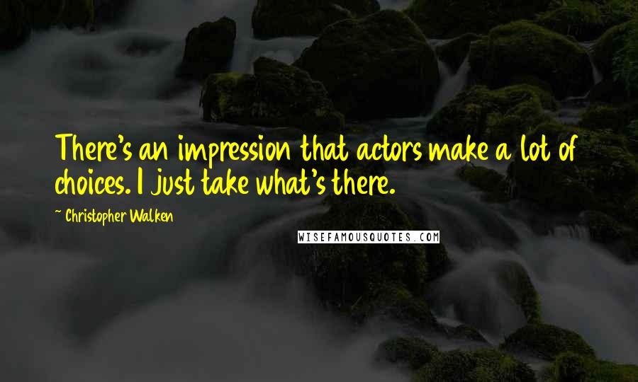 Christopher Walken Quotes: There's an impression that actors make a lot of choices. I just take what's there.