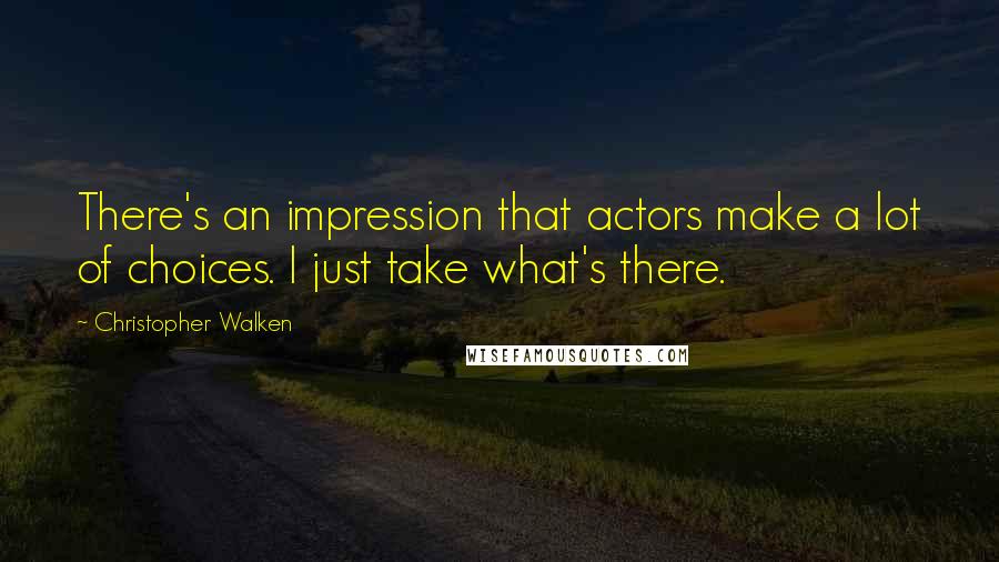 Christopher Walken Quotes: There's an impression that actors make a lot of choices. I just take what's there.