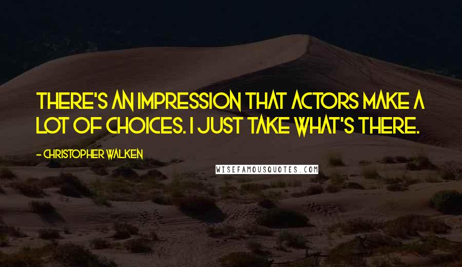 Christopher Walken Quotes: There's an impression that actors make a lot of choices. I just take what's there.