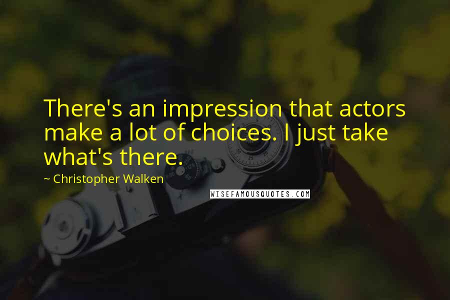 Christopher Walken Quotes: There's an impression that actors make a lot of choices. I just take what's there.