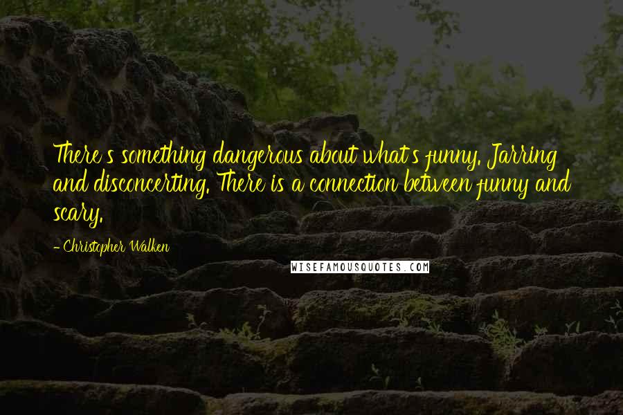 Christopher Walken Quotes: There's something dangerous about what's funny. Jarring and disconcerting. There is a connection between funny and scary.