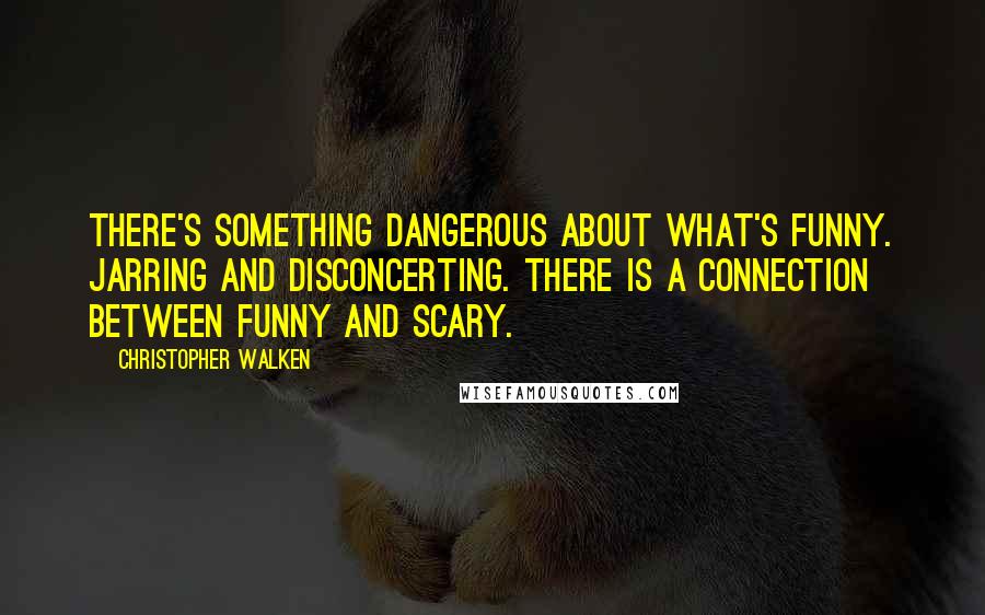 Christopher Walken Quotes: There's something dangerous about what's funny. Jarring and disconcerting. There is a connection between funny and scary.