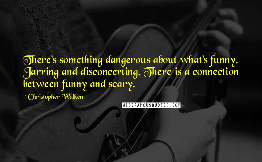 Christopher Walken Quotes: There's something dangerous about what's funny. Jarring and disconcerting. There is a connection between funny and scary.