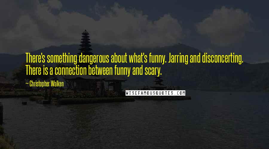 Christopher Walken Quotes: There's something dangerous about what's funny. Jarring and disconcerting. There is a connection between funny and scary.