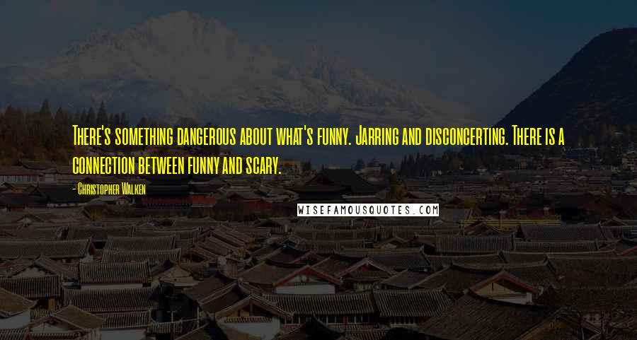 Christopher Walken Quotes: There's something dangerous about what's funny. Jarring and disconcerting. There is a connection between funny and scary.