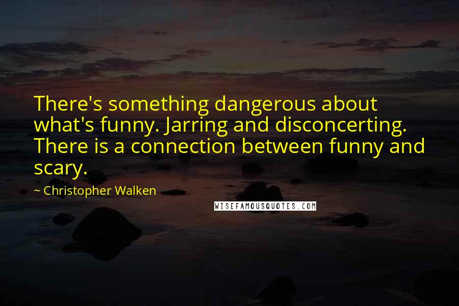 Christopher Walken Quotes: There's something dangerous about what's funny. Jarring and disconcerting. There is a connection between funny and scary.