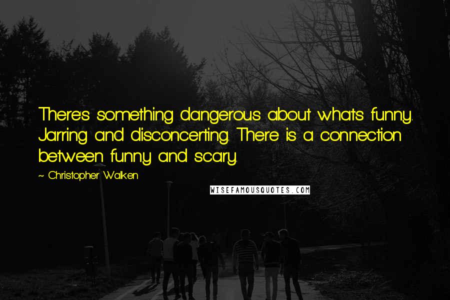 Christopher Walken Quotes: There's something dangerous about what's funny. Jarring and disconcerting. There is a connection between funny and scary.