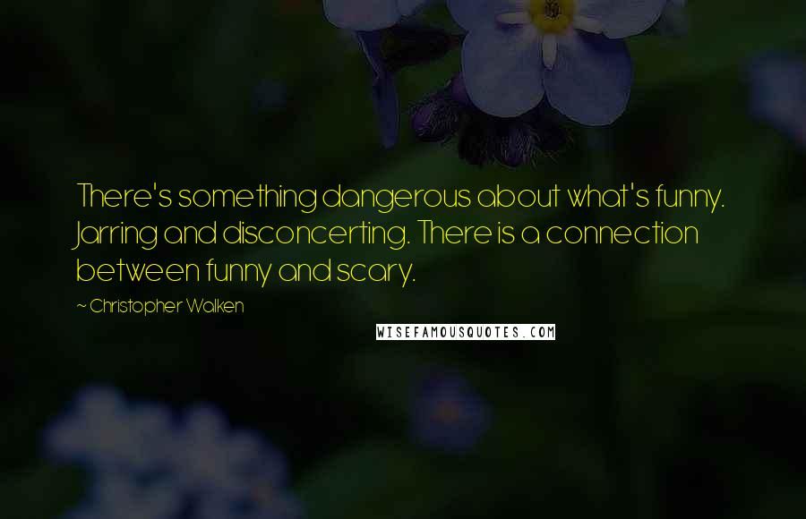 Christopher Walken Quotes: There's something dangerous about what's funny. Jarring and disconcerting. There is a connection between funny and scary.