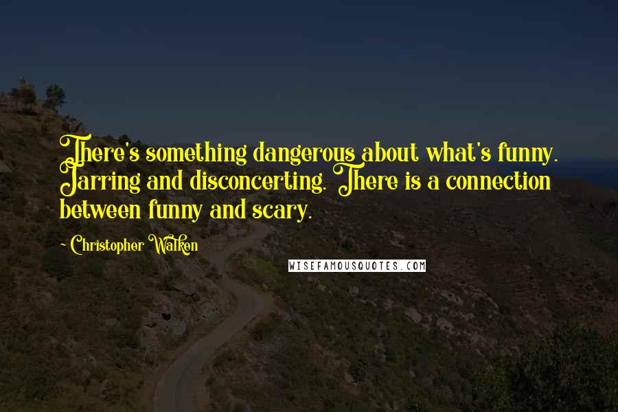 Christopher Walken Quotes: There's something dangerous about what's funny. Jarring and disconcerting. There is a connection between funny and scary.